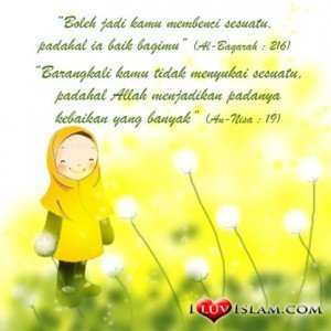 Boleh jadi engkau membenci sesuatu, padahal ia amat baik bagimu, dan boleh jadi pula engkau menyukai sesuatu, padahal ia amat buruk bagimu: Allah mengetahui,sedang engkau tidak mengetahui
